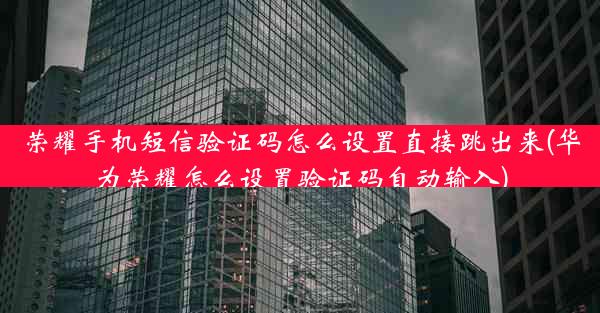 荣耀手机短信验证码怎么设置直接跳出来(华为荣耀怎么设置验证码自动输入)