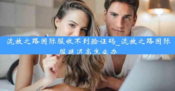 流放之路国际服收不到验证码_流放之路国际服延迟高怎么办