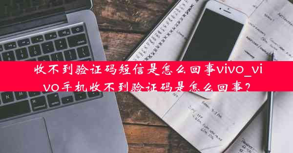 收不到验证码短信是怎么回事vivo_vivo手机收不到验证码是怎么回事？