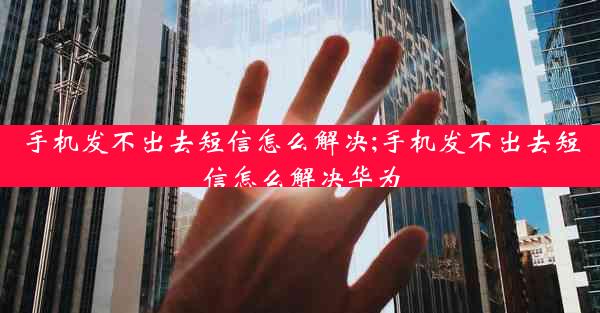 手机发不出去短信怎么解决;手机发不出去短信怎么解决华为