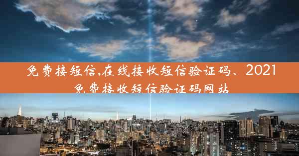 免费接短信,在线接收短信验证码、2021免费接收短信验证码网站