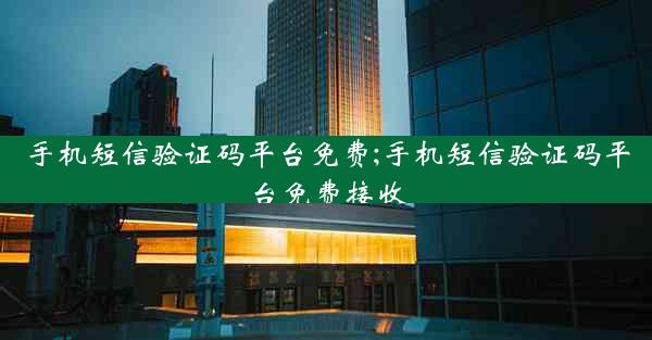 手机短信验证码平台免费;手机短信验证码平台免费接收