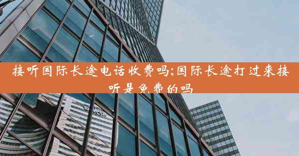 接听国际长途电话收费吗;国际长途打过来接听是免费的吗