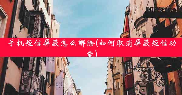 手机短信屏蔽怎么解除(如何取消屏蔽短信功能)