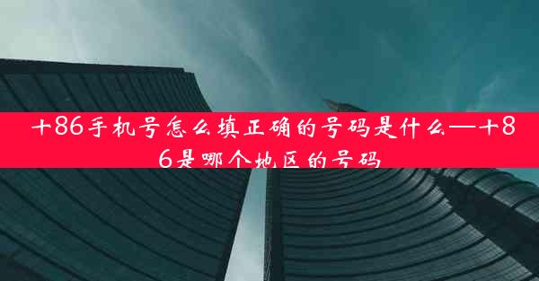 十86手机号怎么填正确的号码是什么—十86是哪个地区的号码