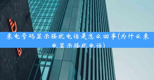 来电号码显示骚扰电话是怎么回事(为什么来电显示骚扰电话)