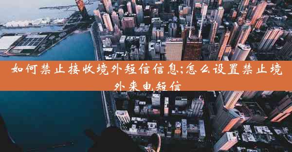 如何禁止接收境外短信信息;怎么设置禁止境外来电短信