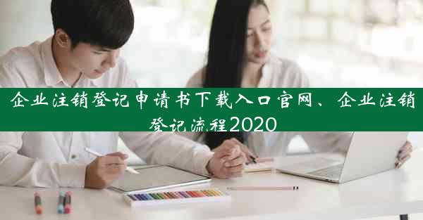 企业注销登记申请书下载入口官网、企业注销登记流程2020