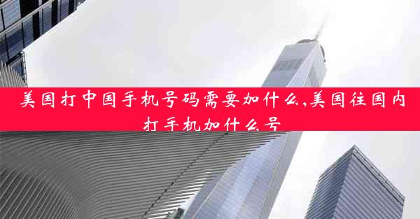 美国打中国手机号码需要加什么,美国往国内打手机加什么号