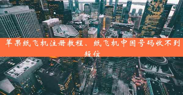 苹果纸飞机注册教程、纸飞机中国号码收不到短信