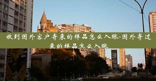 收到国外客户寄来的样品怎么入账-国外寄过来的样品怎么入账