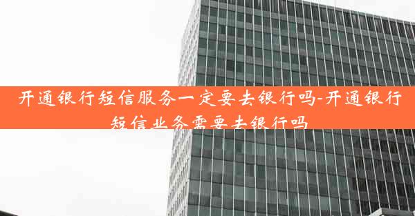 开通银行短信服务一定要去银行吗-开通银行短信业务需要去银行吗