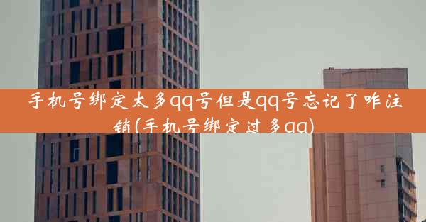 手机号绑定太多qq号但是qq号忘记了咋注销(手机号绑定过多qq)