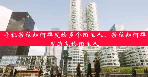 手机短信如何群发给多个陌生人、短信如何群发消息给陌生人