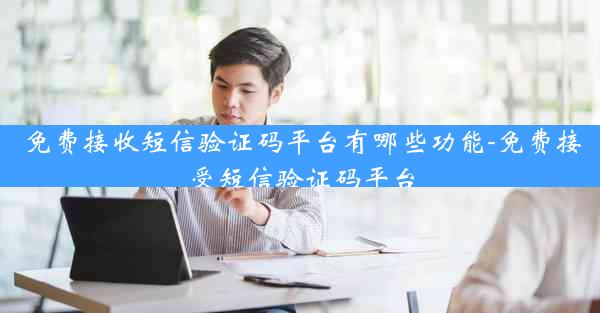 免费接收短信验证码平台有哪些功能-免费接受短信验证码平台
