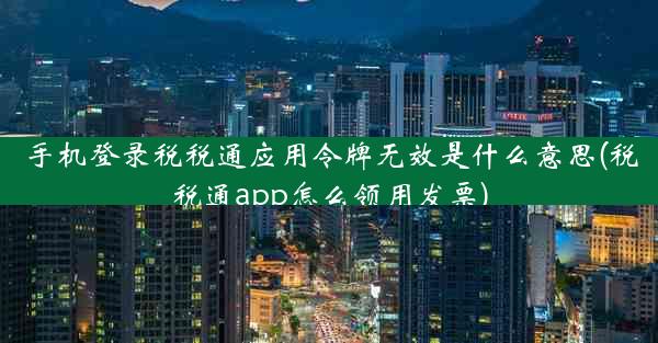 手机登录税税通应用令牌无效是什么意思(税税通app怎么领用发票)