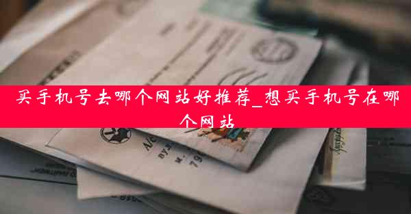 买手机号去哪个网站好推荐_想买手机号在哪个网站