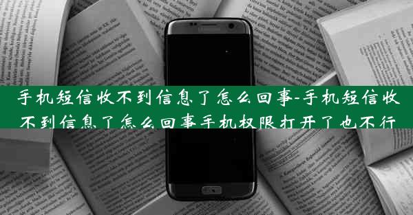 手机短信收不到信息了怎么回事-手机短信收不到信息了怎么回事手机权限打开了也不行