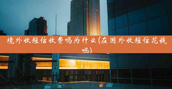 境外收短信收费吗为什么(在国外收短信花钱吗)