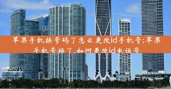 苹果手机换号码了怎么更改id手机号;苹果手机号换了,如何更改id电话号
