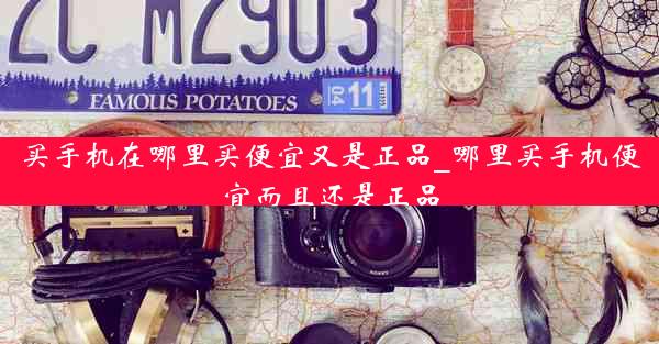买手机在哪里买便宜又是正品_哪里买手机便宜而且还是正品
