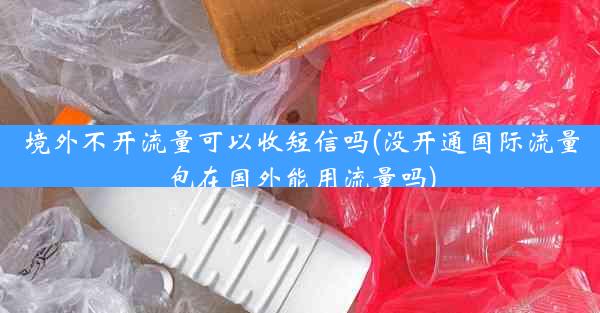 境外不开流量可以收短信吗(没开通国际流量包在国外能用流量吗)