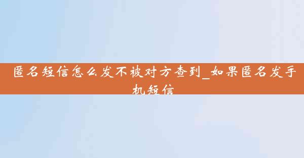 匿名短信怎么发不被对方查到_如果匿名发手机短信