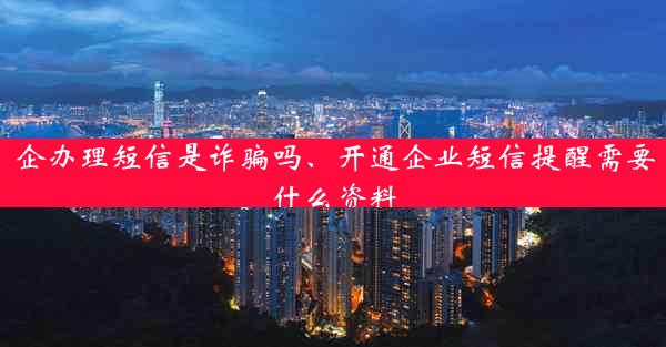 企办理短信是诈骗吗、开通企业短信提醒需要什么资料
