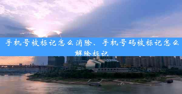 手机号被标记怎么消除、手机号码被标记怎么解除标记