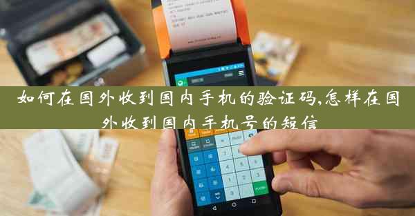 如何在国外收到国内手机的验证码,怎样在国外收到国内手机号的短信