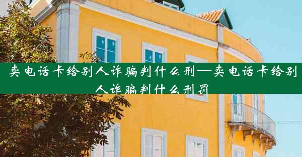 卖电话卡给别人诈骗判什么刑—卖电话卡给别人诈骗判什么刑罚