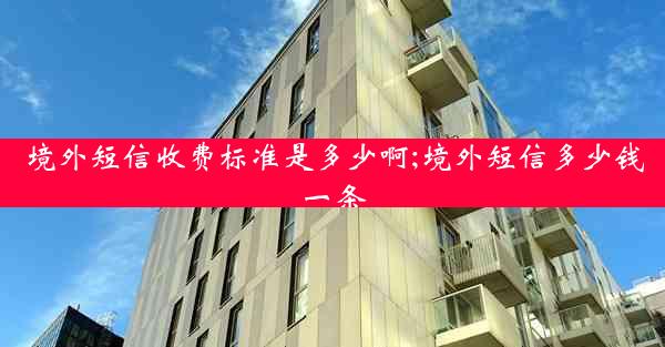 境外短信收费标准是多少啊;境外短信多少钱一条