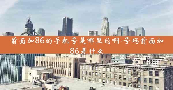前面加86的手机号是哪里的啊-号码前面加86是什么
