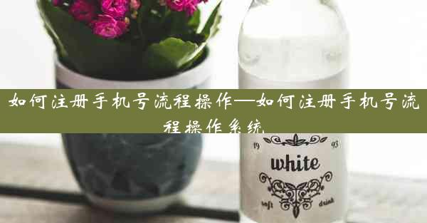 如何注册手机号流程操作—如何注册手机号流程操作系统