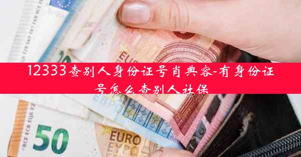 12333查别人身份证号肖典容-有身份证号怎么查别人社保