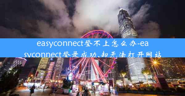 easyconnect登不上怎么办-easyconnect登录成功,却无法打开网站