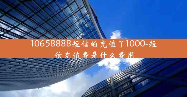 10658888短信的充值了1000-短信充值费是什么费用