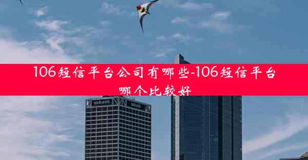106短信平台公司有哪些-106短信平台哪个比较好