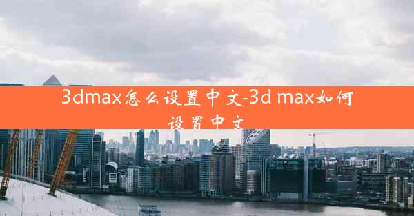 3dmax怎么设置中文-3d max如何设置中文
