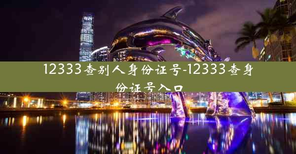 12333查别人身份证号-12333查身份证号入口