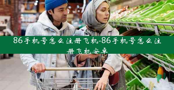86手机号怎么注册飞机-86手机号怎么注册飞机安卓