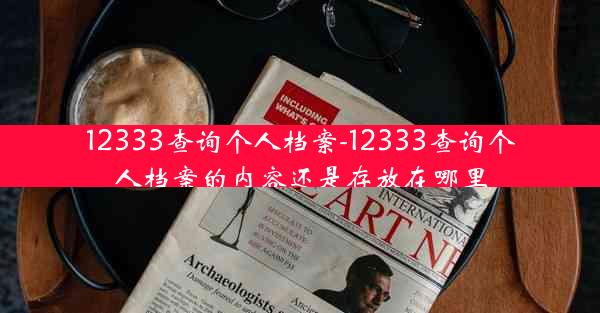 12333查询个人档案-12333查询个人档案的内容还是存放在哪里