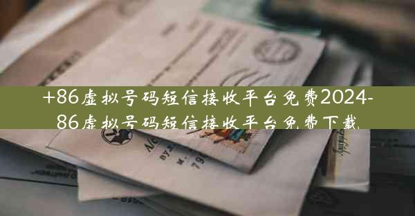 +86虚拟号码短信接收平台免费2024-86虚拟号码短信接收平台免费下载