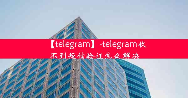 【telegram】-telegram收不到短信验证怎么解决