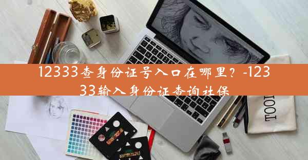 12333查身份证号入口在哪里？-12333输入身份证查询社保