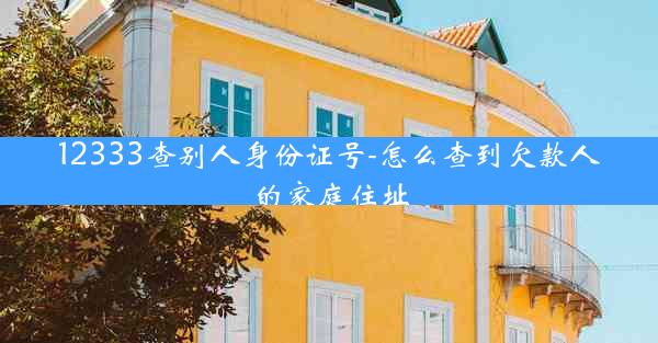12333查别人身份证号-怎么查到欠款人的家庭住址