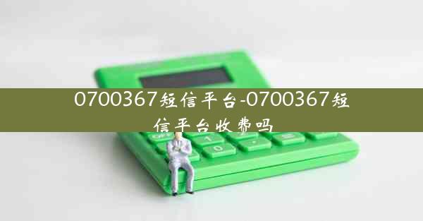 0700367短信平台-0700367短信平台收费吗