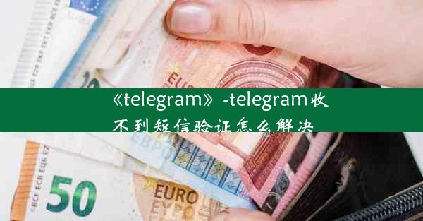 《telegram》-telegram收不到短信验证怎么解决