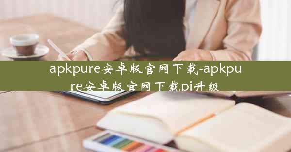 apkpure安卓版官网下载-apkpure安卓版官网下载pi升级