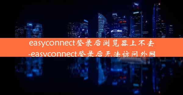 easyconnect登录后浏览器上不去-easyconnect登录后无法访问外网